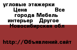 угловые этажерки700-1400 › Цена ­ 700-1400 - Все города Мебель, интерьер » Другое   . Новосибирская обл.